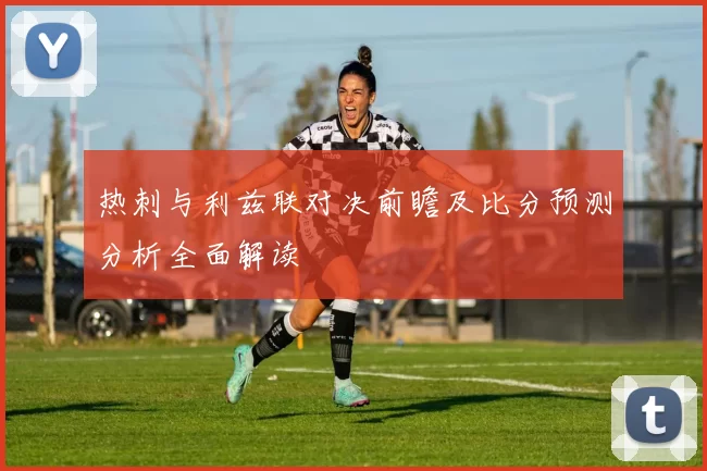 热刺与利兹联对决前瞻及比分预测分析全面解读