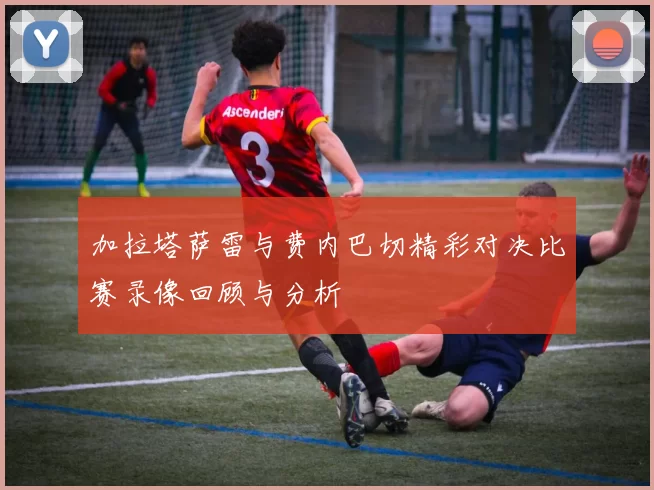 加拉塔萨雷与费内巴切精彩对决比赛录像回顾与分析