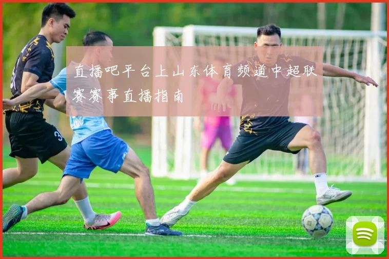 直播吧平台上山东体育频道中超联赛赛事直播指南