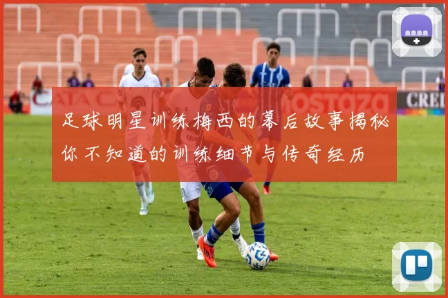 足球明星训练梅西的幕后故事揭秘你不知道的训练细节与传奇经历