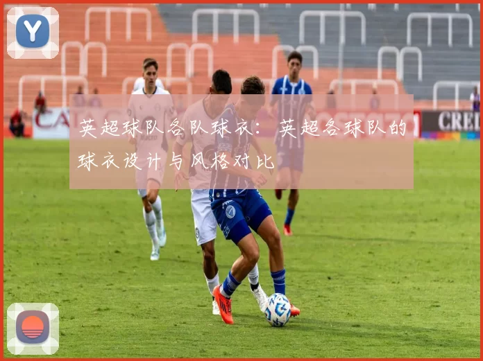 英超球队各队球衣：英超各球队的球衣设计与风格对比