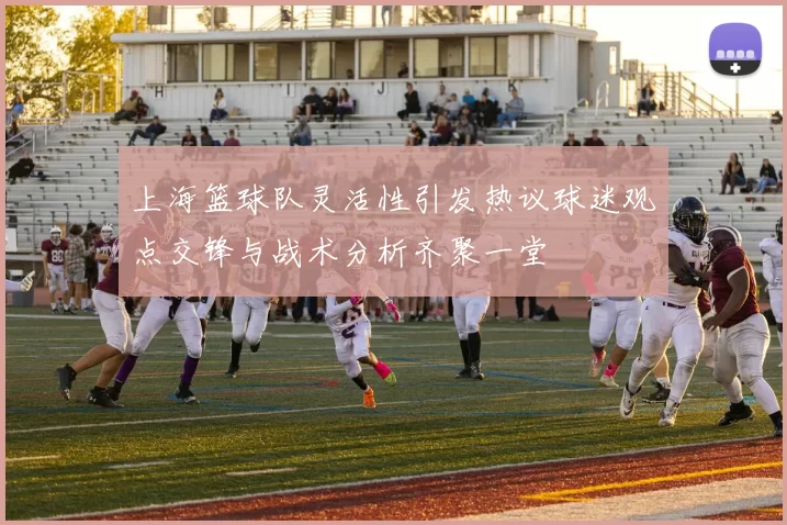 上海篮球队灵活性引发热议球迷观点交锋与战术分析齐聚一堂
