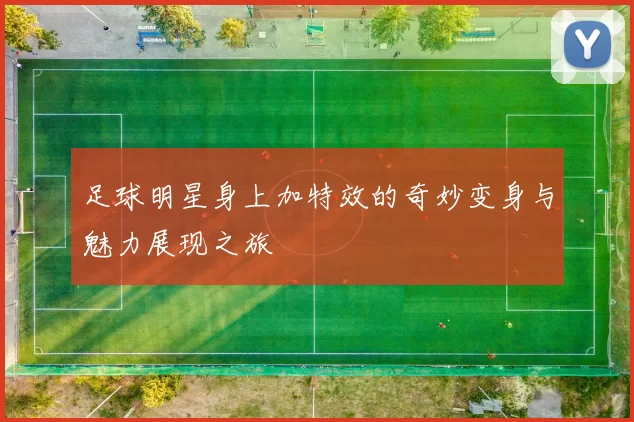 足球明星身上加特效的奇妙变身与魅力展现之旅
