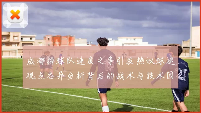 成都排球队速度之争引发热议球迷观点各异分析背后的战术与技术因素