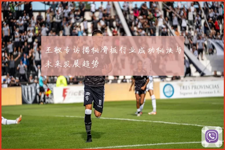 王敏专访揭秘滑板行业成功秘诀与未来发展趋势