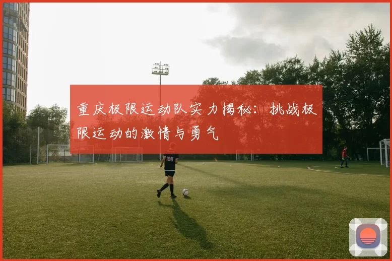 重庆极限运动队实力揭秘：挑战极限运动的激情与勇气