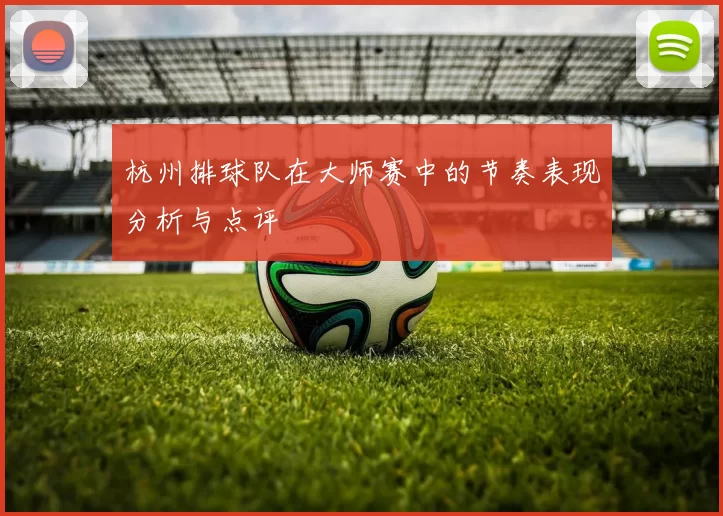 杭州排球队在大师赛中的节奏表现分析与点评