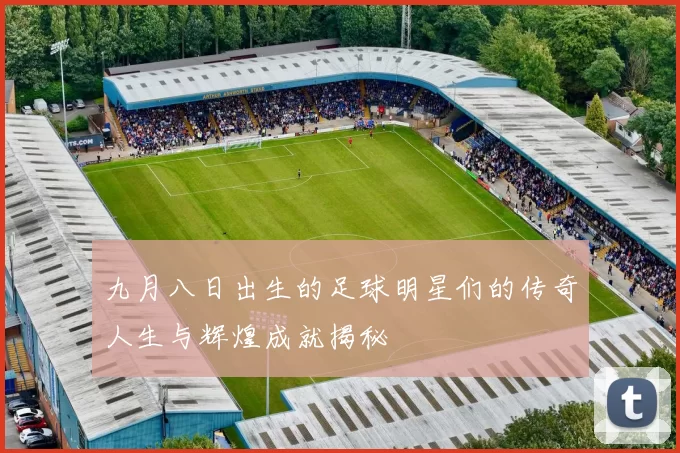 九月八日出生的足球明星们的传奇人生与辉煌成就揭秘