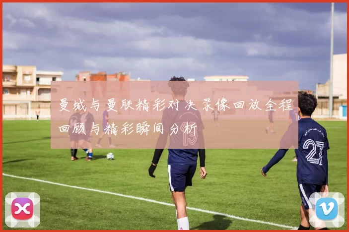 曼城与曼联精彩对决录像回放全程回顾与精彩瞬间分析