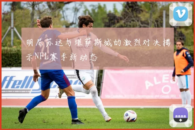 明尼苏达与堪萨斯城的激烈对决揭示NFL赛季新动态