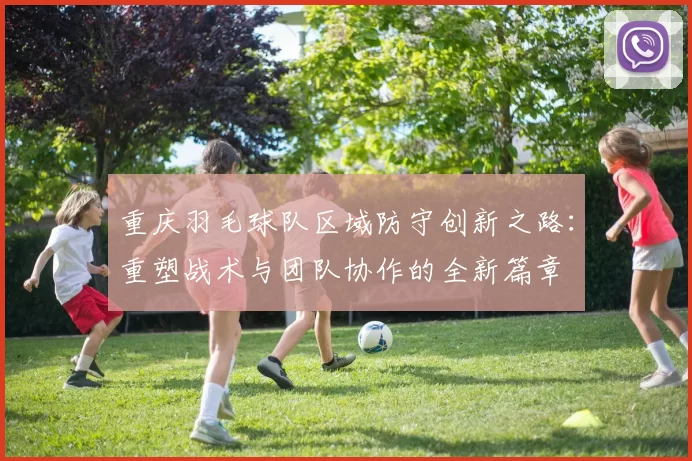 重庆羽毛球队区域防守创新之路：重塑战术与团队协作的全新篇章
