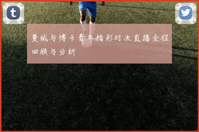 曼城与博卡青年精彩对决直播全程回顾与分析