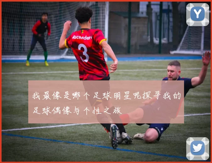我最像是哪个足球明星呢探寻我的足球偶像与个性之旅
