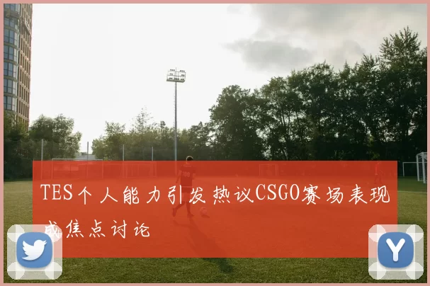 TES个人能力引发热议CSGO赛场表现成焦点讨论