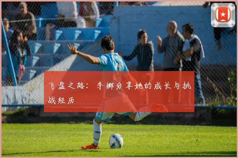 飞盘之路：李娜分享她的成长与挑战经历