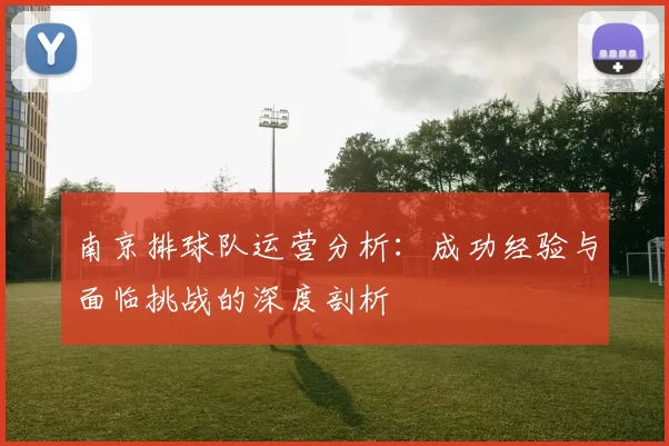 南京排球队运营分析：成功经验与面临挑战的深度剖析
