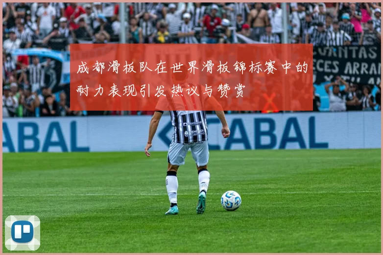 成都滑板队在世界滑板锦标赛中的耐力表现引发热议与赞赏