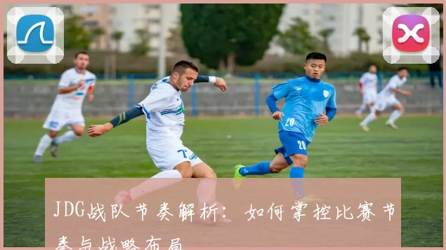JDG战队节奏解析：如何掌控比赛节奏与战略布局