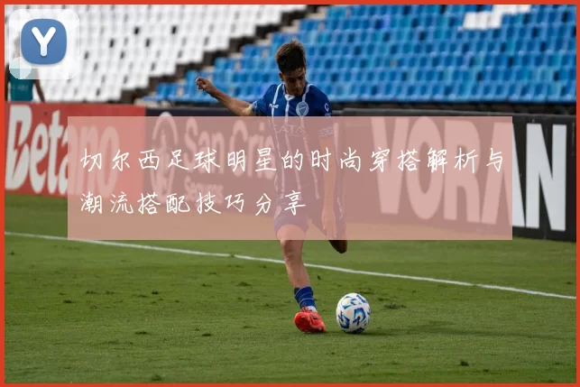 切尔西足球明星的时尚穿搭解析与潮流搭配技巧分享