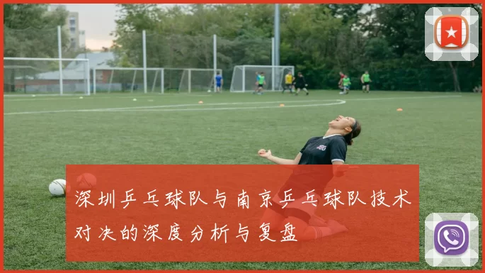 深圳乒乓球队与南京乒乓球队技术对决的深度分析与复盘