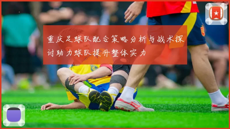 重庆足球队配合策略分析与战术探讨助力球队提升整体实力