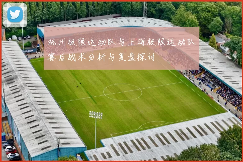 杭州极限运动队与上海极限运动队赛后战术分析与复盘探讨