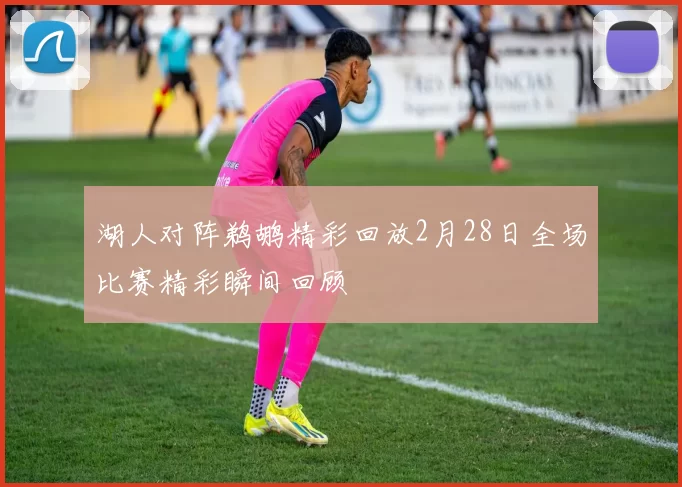 湖人对阵鹈鹕精彩回放2月28日全场比赛精彩瞬间回顾