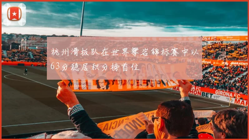 杭州滑板队在世界攀岩锦标赛中以63分稳居积分榜首位