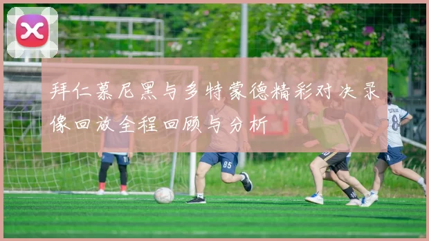 拜仁慕尼黑与多特蒙德精彩对决录像回放全程回顾与分析