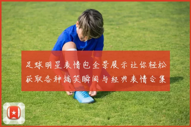 足球明星表情包全景展示让你轻松获取各种搞笑瞬间与经典表情合集