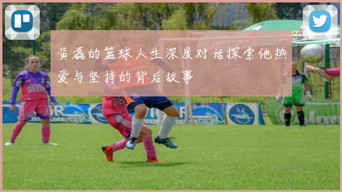 黄磊的篮球人生深度对话探索他热爱与坚持的背后故事