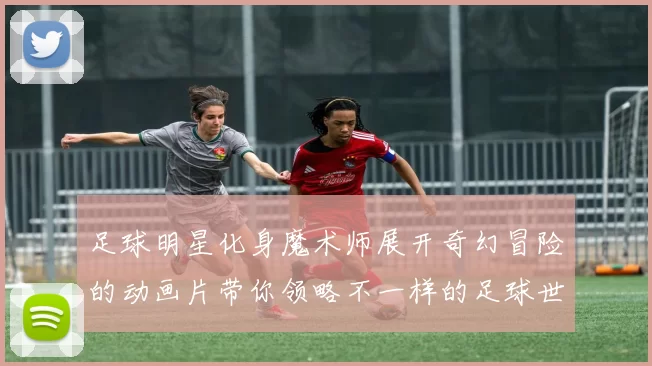 足球明星化身魔术师展开奇幻冒险的动画片带你领略不一样的足球世界
