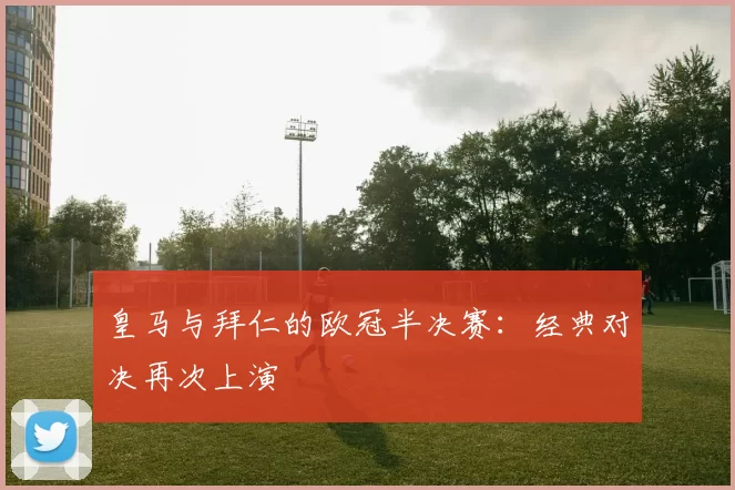 皇马与拜仁的欧冠半决赛：经典对决再次上演
