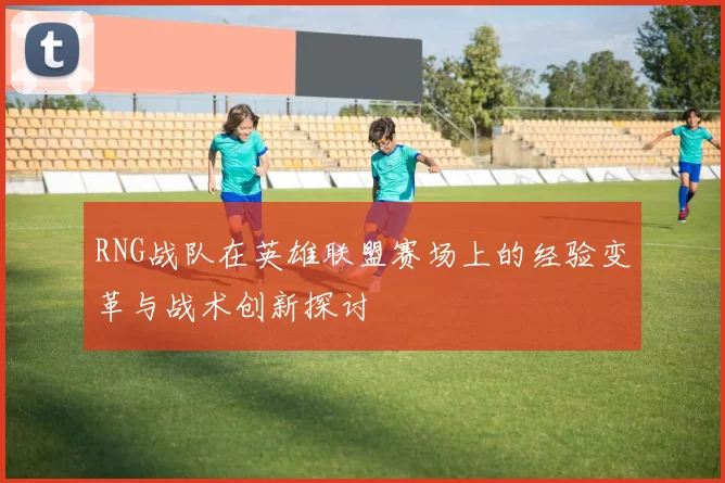 RNG战队在英雄联盟赛场上的经验变革与战术创新探讨