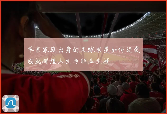 单亲家庭出身的足球明星如何逆袭成就辉煌人生与职业生涯