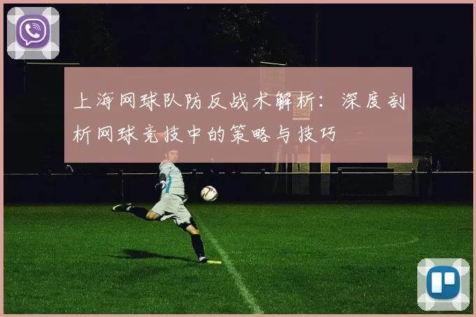 上海网球队防反战术解析：深度剖析网球竞技中的策略与技巧