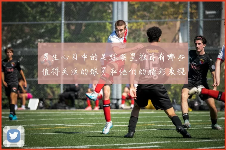 男生心目中的足球明星推荐有哪些值得关注的球员和他们的精彩表现