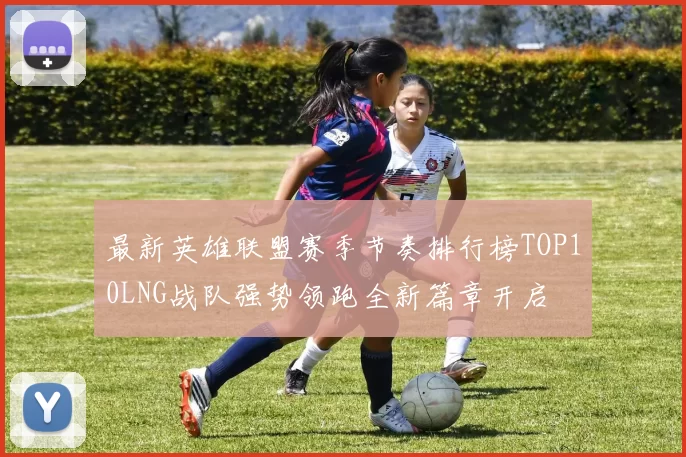 最新英雄联盟赛季节奏排行榜TOP10LNG战队强势领跑全新篇章开启