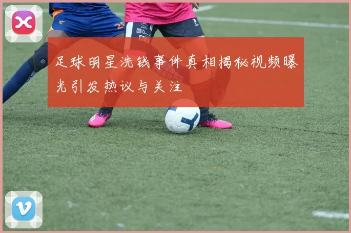 足球明星洗钱事件真相揭秘视频曝光引发热议与关注
