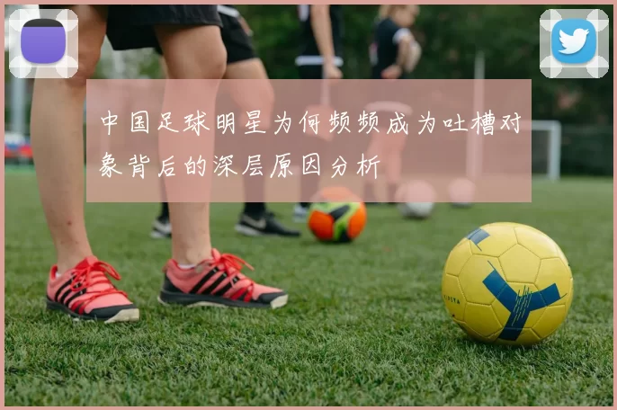 中国足球明星为何频频成为吐槽对象背后的深层原因分析
