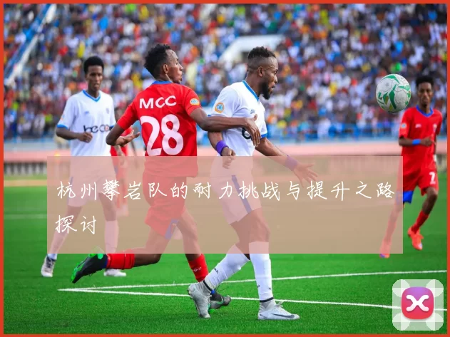 杭州攀岩队的耐力挑战与提升之路探讨