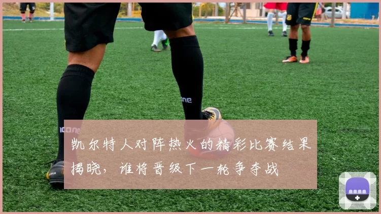 凯尔特人对阵热火的精彩比赛结果揭晓，谁将晋级下一轮争夺战