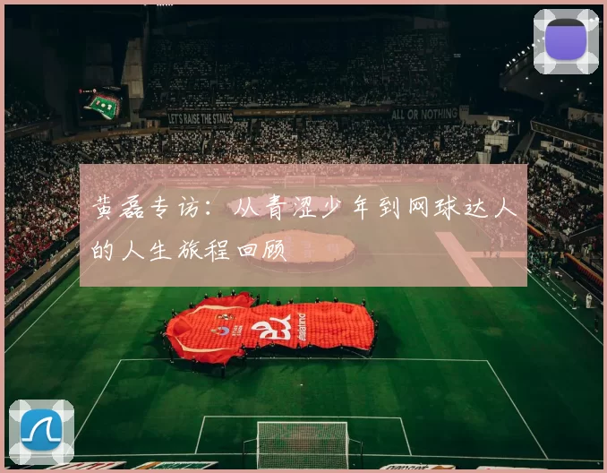 黄磊专访：从青涩少年到网球达人的人生旅程回顾