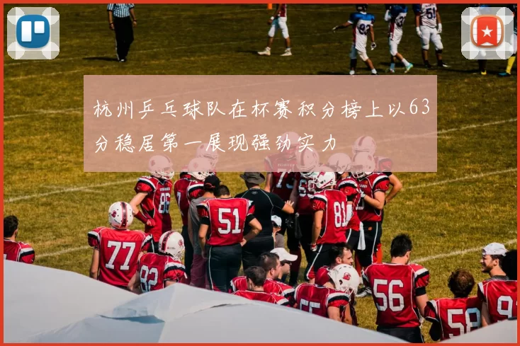 杭州乒乓球队在杯赛积分榜上以63分稳居第一展现强劲实力