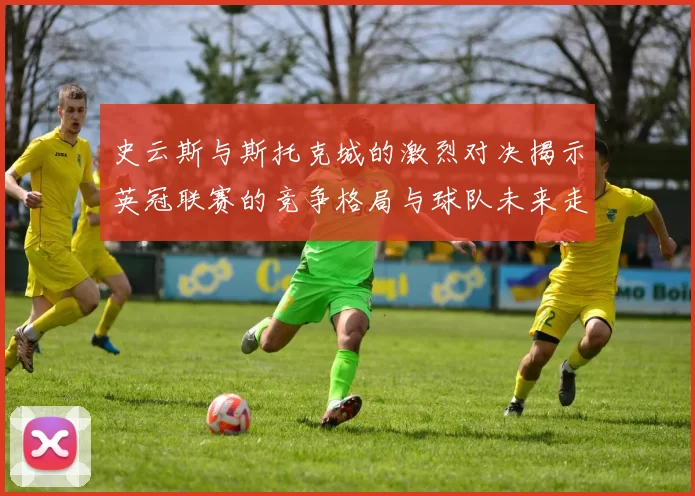 史云斯与斯托克城的激烈对决揭示英冠联赛的竞争格局与球队未来走向
