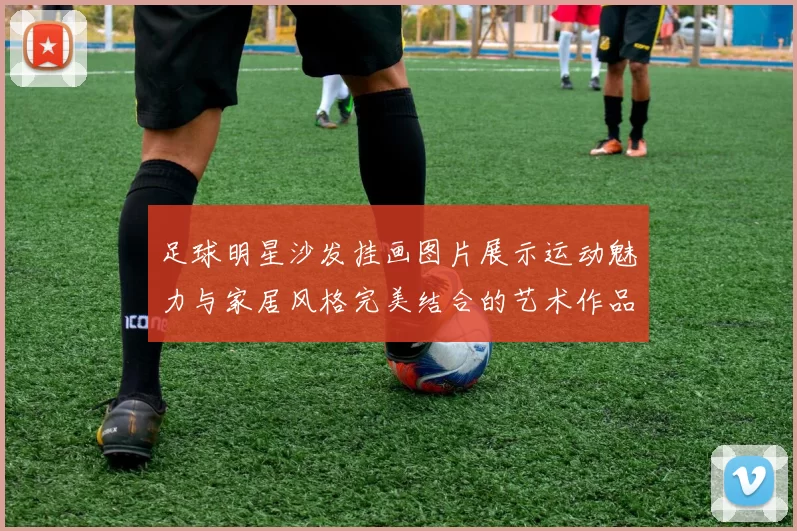 足球明星沙发挂画图片展示运动魅力与家居风格完美结合的艺术作品