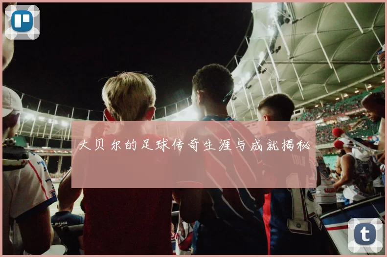 大贝尔的足球传奇生涯与成就揭秘