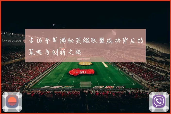 专访李军揭秘英雄联盟成功背后的策略与创新之路