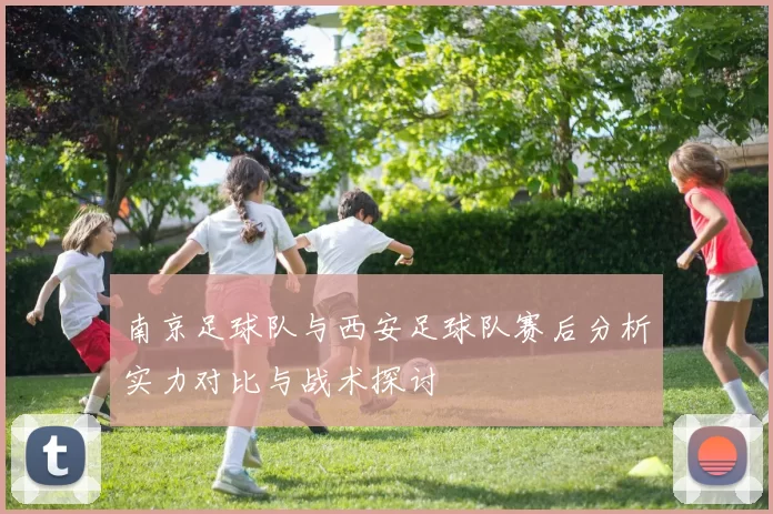 南京足球队与西安足球队赛后分析实力对比与战术探讨