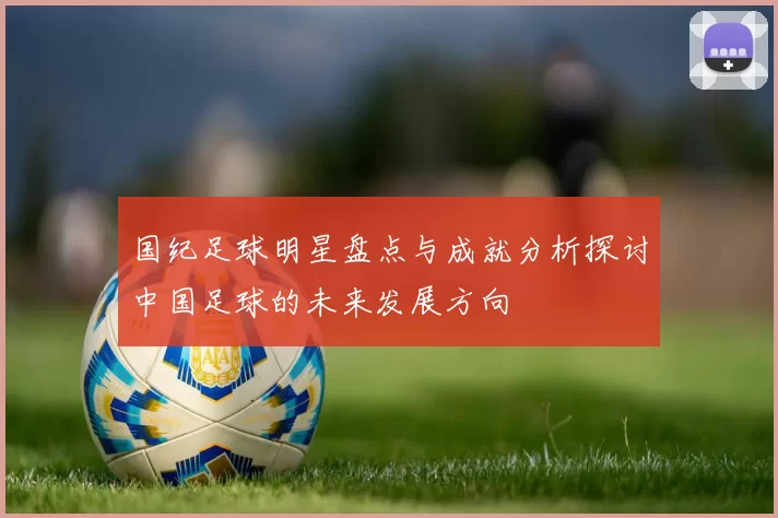 国纪足球明星盘点与成就分析探讨中国足球的未来发展方向
